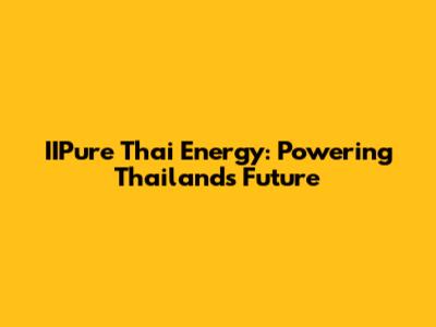 IIPure Thai Energy: Powering Thailand's Future