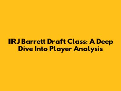 IIRJ Barrett Draft Class: A Deep Dive Into Player Analysis