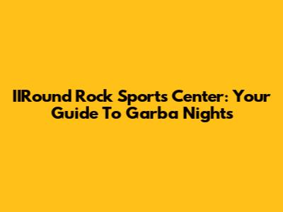 IIRound Rock Sports Center: Your Guide To Garba Nights