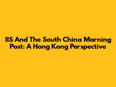 IIS And The South China Morning Post: A Hong Kong Perspective