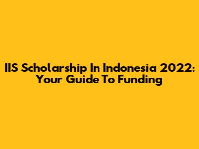 IIS Scholarship In Indonesia 2022: Your Guide To Funding