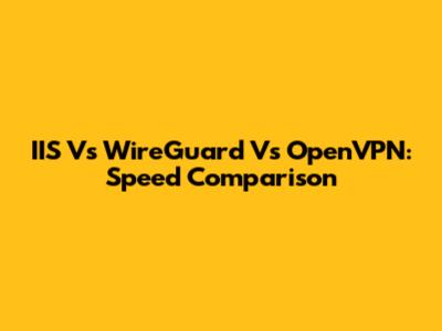 IIS Vs WireGuard Vs OpenVPN: Speed Comparison