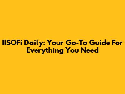 IISOFi Daily: Your Go-To Guide For Everything You Need
