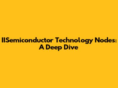 IISemiconductor Technology Nodes: A Deep Dive