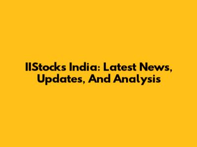 IIStocks India: Latest News, Updates, And Analysis