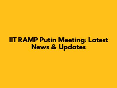 IIT RAMP Putin Meeting: Latest News & Updates
