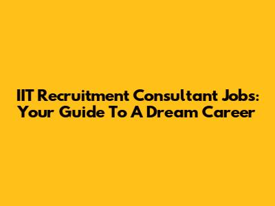 IIT Recruitment Consultant Jobs: Your Guide To A Dream Career