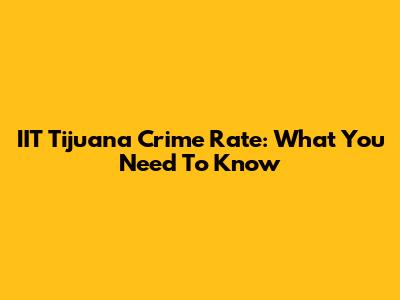 IIT Tijuana Crime Rate: What You Need To Know