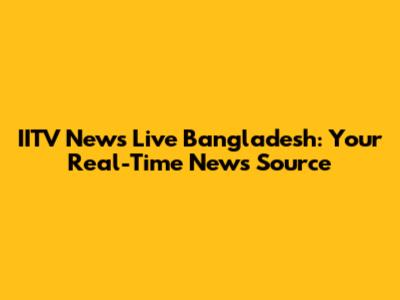 IITV News Live Bangladesh: Your Real-Time News Source