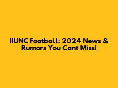 IIUNC Football: 2024 News & Rumors You Can't Miss!
