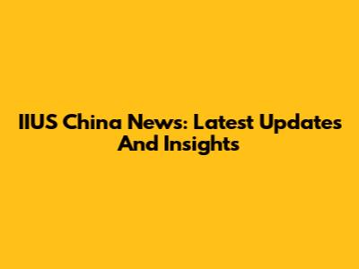 IIUS China News: Latest Updates And Insights