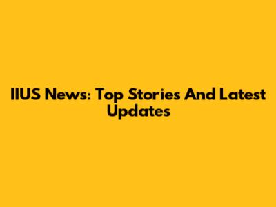 IIUS News: Top Stories And Latest Updates