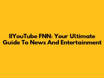 IIYouTube FNN: Your Ultimate Guide To News And Entertainment