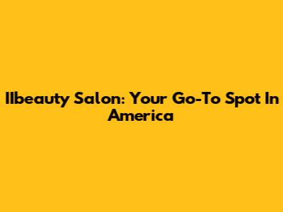 IIbeauty Salon: Your Go-To Spot In America