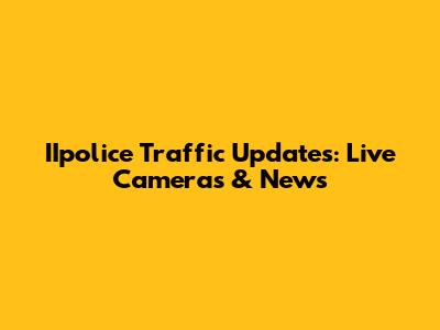 IIpolice Traffic Updates: Live Cameras & News