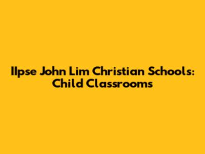 IIpse John Lim Christian Schools: Child Classrooms