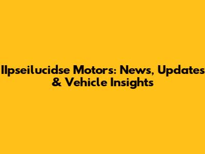 IIpseilucidse Motors: News, Updates & Vehicle Insights