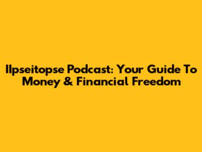 IIpseitopse Podcast: Your Guide To Money & Financial Freedom