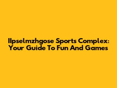 IIpselmzhgose Sports Complex: Your Guide To Fun And Games