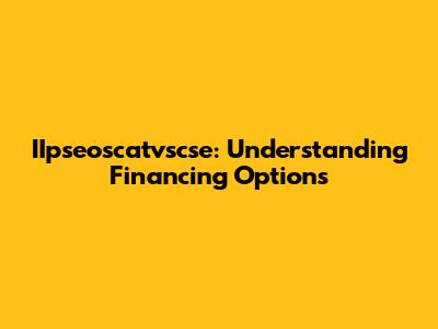 IIpseoscatvscse: Understanding Financing Options