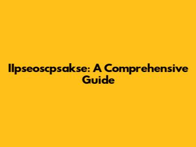 IIpseoscpsakse: A Comprehensive Guide