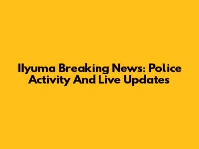 IIyuma Breaking News: Police Activity And Live Updates