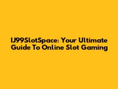 IJ99SlotSpace: Your Ultimate Guide To Online Slot Gaming