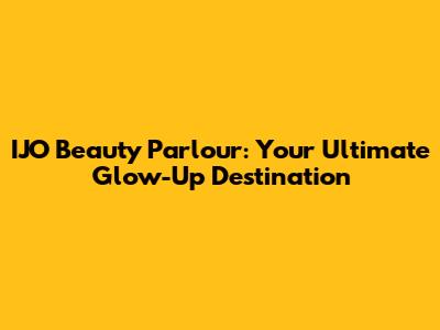 IJO Beauty Parlour: Your Ultimate Glow-Up Destination