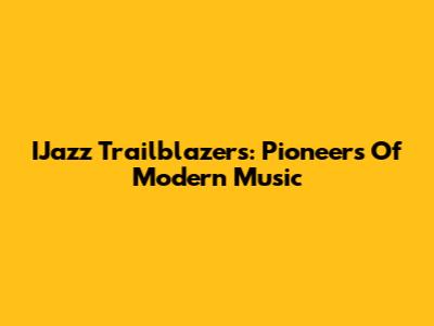 IJazz Trailblazers: Pioneers Of Modern Music