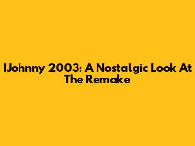 IJohnny 2003: A Nostalgic Look At The Remake