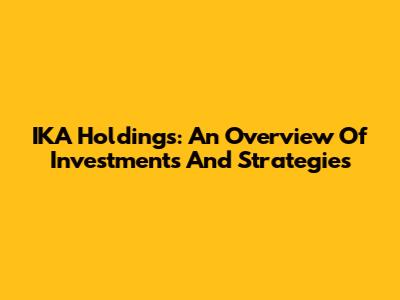IKA Holdings: An Overview Of Investments And Strategies