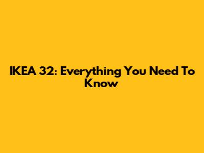 IKEA 32: Everything You Need To Know