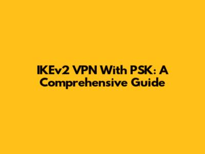 IKEv2 VPN With PSK: A Comprehensive Guide