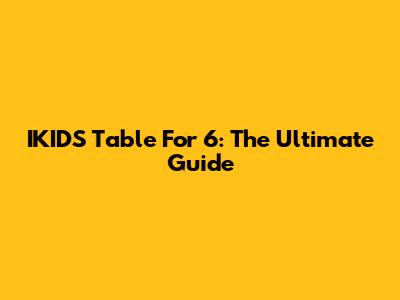 IKIDS Table For 6: The Ultimate Guide