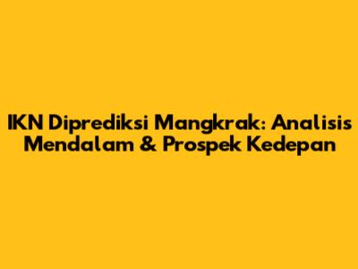 IKN Diprediksi Mangkrak: Analisis Mendalam & Prospek Kedepan