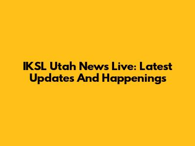 IKSL Utah News Live: Latest Updates And Happenings