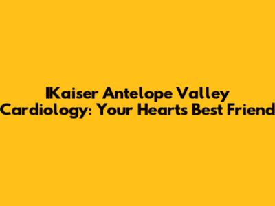 IKaiser Antelope Valley Cardiology: Your Heart's Best Friend