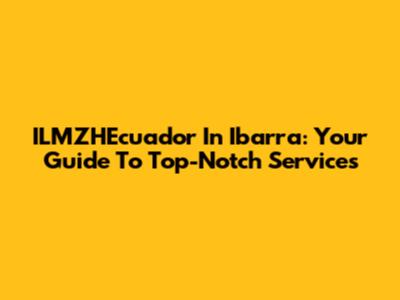 ILMZHEcuador In Ibarra: Your Guide To Top-Notch Services