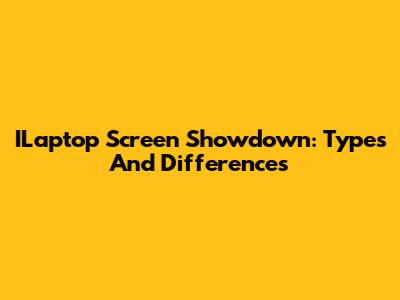 ILaptop Screen Showdown: Types And Differences