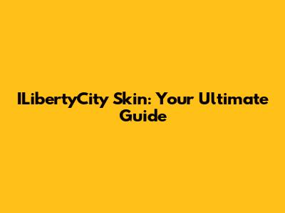 ILibertyCity Skin: Your Ultimate Guide