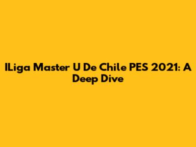 ILiga Master U De Chile PES 2021: A Deep Dive