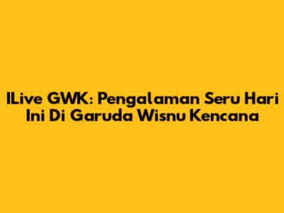 ILive GWK: Pengalaman Seru Hari Ini Di Garuda Wisnu Kencana