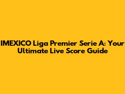 IMEXICO Liga Premier Serie A: Your Ultimate Live Score Guide