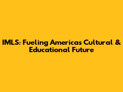 IMLS: Fueling America's Cultural & Educational Future