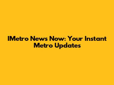 IMetro News Now: Your Instant Metro Updates