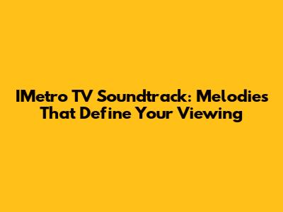 IMetro TV Soundtrack: Melodies That Define Your Viewing