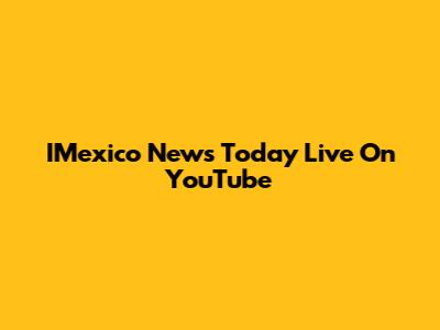 IMexico News Today Live On YouTube
