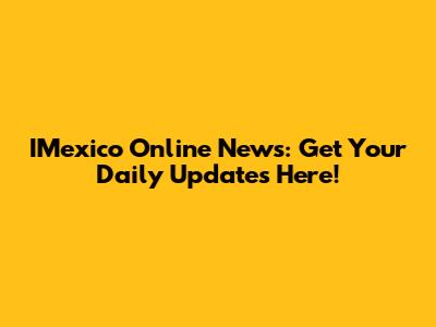 IMexico Online News: Get Your Daily Updates Here!