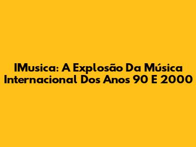 IMusica: A Explosão Da Música Internacional Dos Anos 90 E 2000