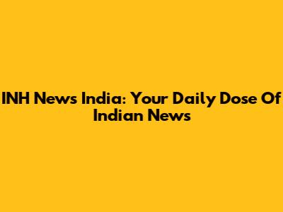 INH News India: Your Daily Dose Of Indian News